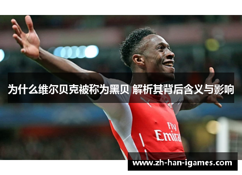 为什么维尔贝克被称为黑贝 解析其背后含义与影响 为什么维尔贝克被称为黑贝 解析其背后含义与影响