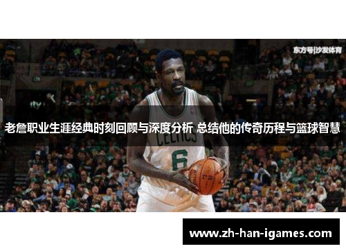 老詹职业生涯经典时刻回顾与深度分析 总结他的传奇历程与篮球智慧