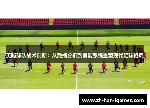 英超球队战术创新：从数据分析到智能系统重塑现代足球格局