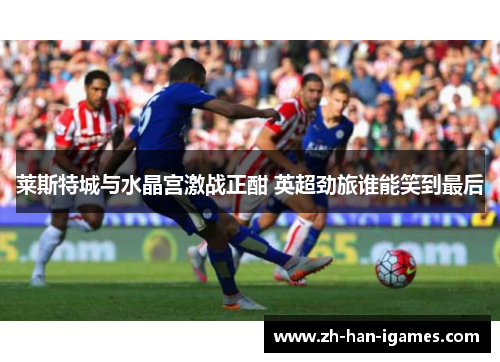 莱斯特城与水晶宫激战正酣 英超劲旅谁能笑到最后