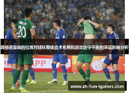 西格诺里踢的位置对球队整体战术布局和进攻防守平衡的深远影响分析