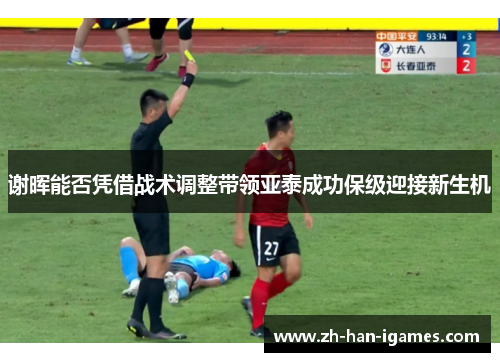 谢晖能否凭借战术调整带领亚泰成功保级迎接新生机 谢晖能否凭借战术调整带领亚泰成功保级迎接新生机