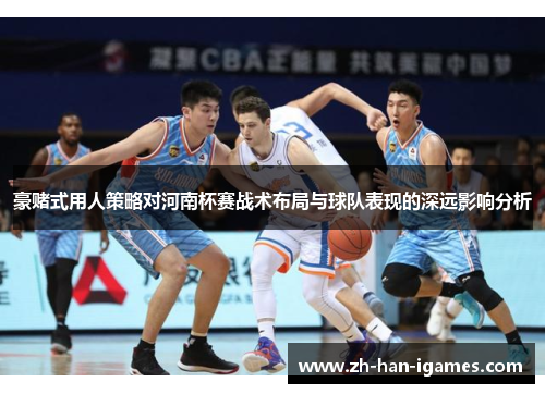 豪赌式用人策略对河南杯赛战术布局与球队表现的深远影响分析 豪赌式用人策略对河南杯赛战术布局与球队表现的深远影响分析