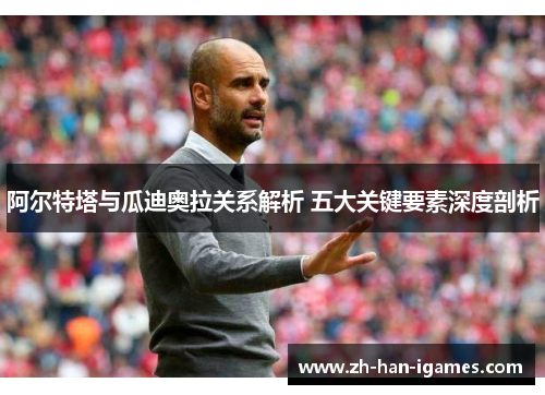 阿尔特塔与瓜迪奥拉关系解析 五大关键要素深度剖析 阿尔特塔与瓜迪奥拉关系解析 五大关键要素深度剖析