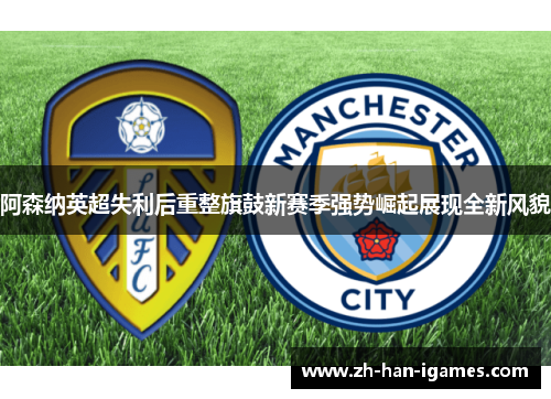 阿森纳英超失利后重整旗鼓新赛季强势崛起展现全新风貌