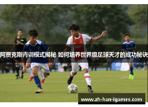 阿贾克斯青训模式揭秘 如何培养世界级足球天才的成功秘诀