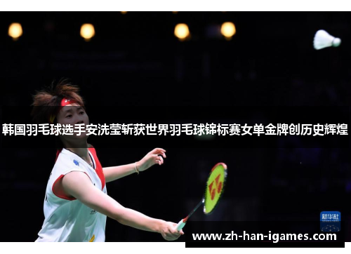 韩国羽毛球选手安洗莹斩获世界羽毛球锦标赛女单金牌创历史辉煌 韩国羽毛球选手安洗莹斩获世界羽毛球锦标赛女单金牌创历史辉煌