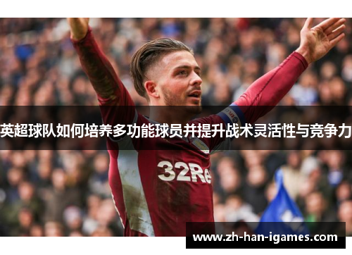 英超球队如何培养多功能球员并提升战术灵活性与竞争力