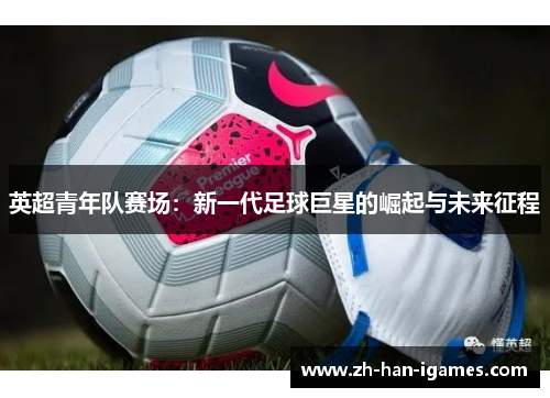 英超青年队赛场：新一代足球巨星的崛起与未来征程