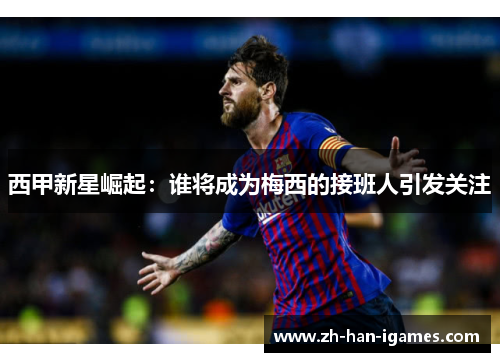 西甲新星崛起：谁将成为梅西的接班人引发关注