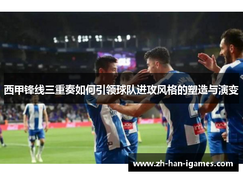 西甲锋线三重奏如何引领球队进攻风格的塑造与演变