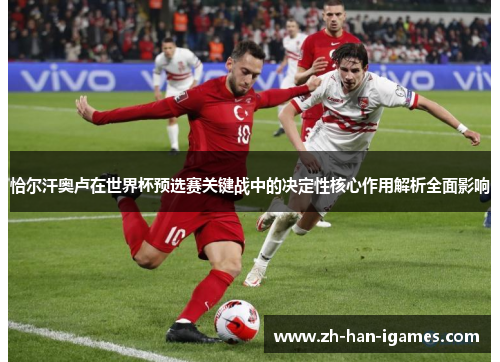 恰尔汗奥卢在世界杯预选赛关键战中的决定性核心作用解析全面影响