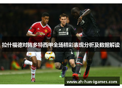 拉什福德对阵多特西甲全场精彩表现分析及数据解读 拉什福德对阵多特西甲全场精彩表现分析及数据解读