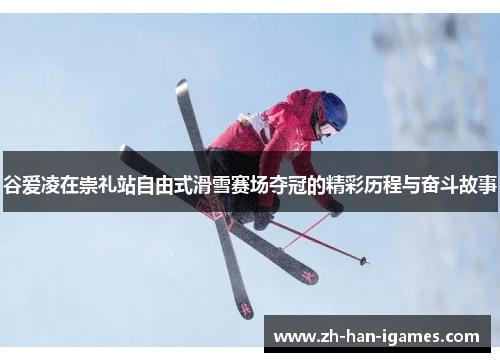 谷爱凌在崇礼站自由式滑雪赛场夺冠的精彩历程与奋斗故事