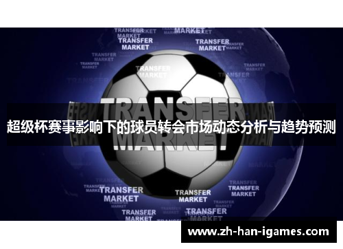 超级杯赛事影响下的球员转会市场动态分析与趋势预测 超级杯赛事影响下的球员转会市场动态分析与趋势预测