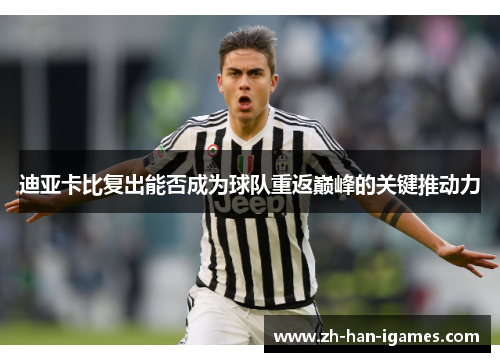 迪亚卡比复出能否成为球队重返巅峰的关键推动力 迪亚卡比复出能否成为球队重返巅峰的关键推动力