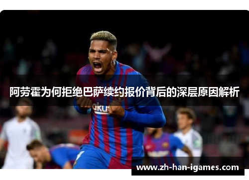 阿劳霍为何拒绝巴萨续约报价背后的深层原因解析 阿劳霍为何拒绝巴萨续约报价背后的深层原因解析