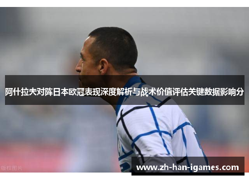 阿什拉夫对阵日本欧冠表现深度解析与战术价值评估关键数据影响分 阿什拉夫对阵日本欧冠表现深度解析与战术价值评估关键数据影响分