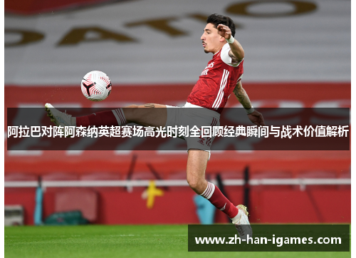 阿拉巴对阵阿森纳英超赛场高光时刻全回顾经典瞬间与战术价值解析 阿拉巴对阵阿森纳英超赛场高光时刻全回顾经典瞬间与战术价值解析