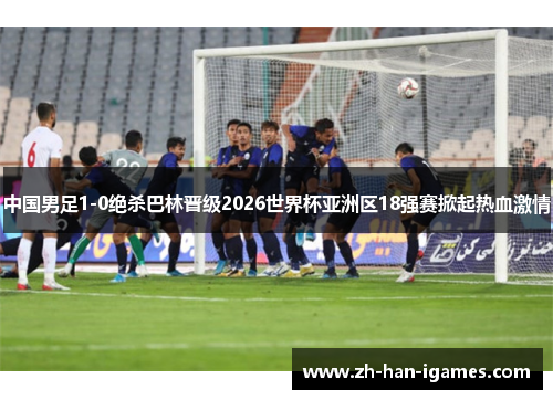 中国男足1-0绝杀巴林晋级2026世界杯亚洲区18强赛掀起热血激情 中国男足1-0绝杀巴林晋级2026世界杯亚洲区18强赛掀起热血激情