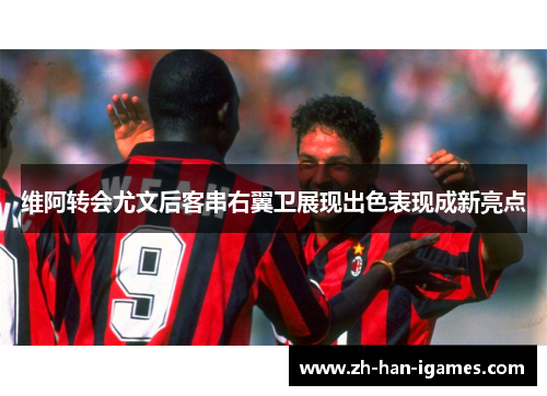 维阿转会尤文后客串右翼卫展现出色表现成新亮点