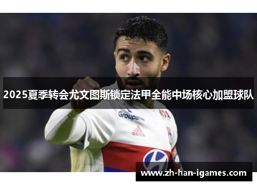 2025夏季转会尤文图斯锁定法甲全能中场核心加盟球队