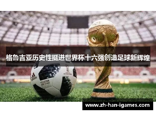 格鲁吉亚历史性挺进世界杯十六强创造足球新辉煌