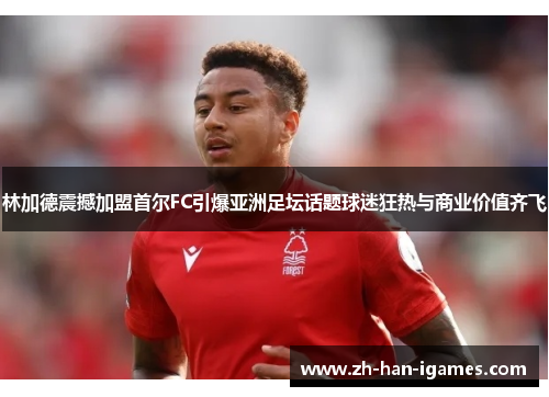 林加德震撼加盟首尔FC引爆亚洲足坛话题球迷狂热与商业价值齐飞